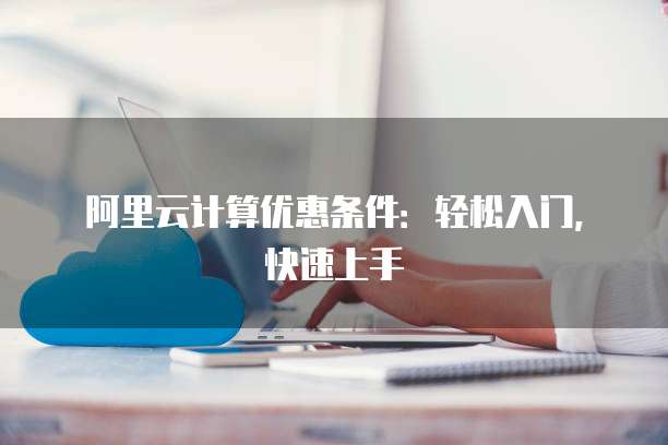 阿里云计算优惠条件:轻松入门,快速上手