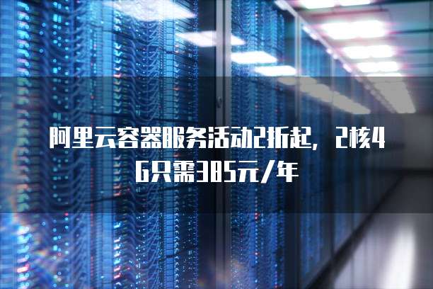 阿里云容器服务活动2折起,2核4G只需385元/年