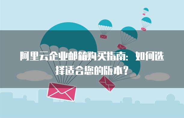 阿里云企业邮箱购买指南:如何选择适合您的版本?