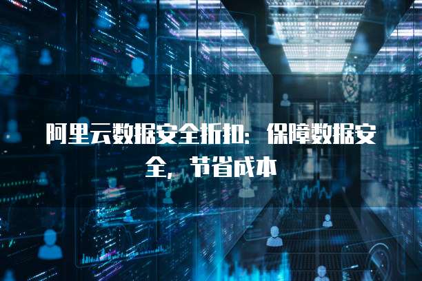 阿里云数据安全折扣：保障数据安全，节省成本