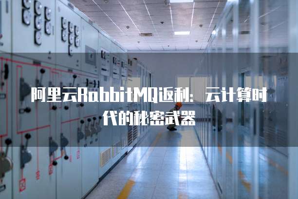 阿里云RabbitMQ返利:云计算时代的秘密武器