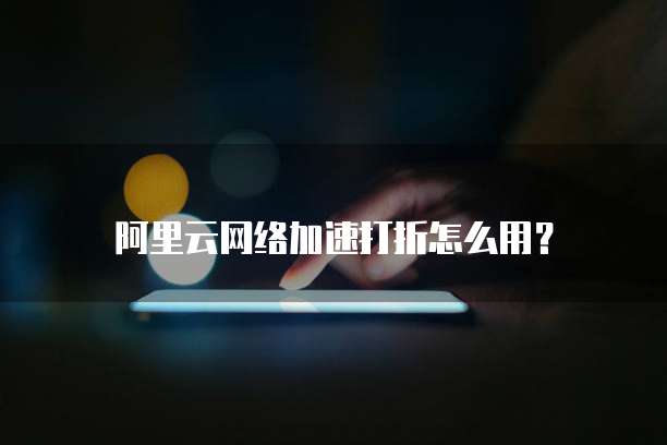 阿里云网络加速打折怎么用？