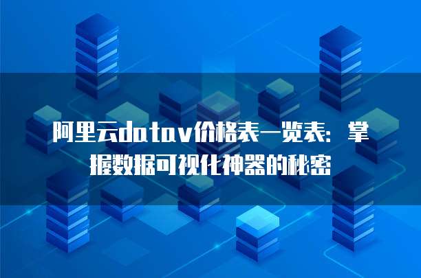 阿里云datav价格表一览表：掌握数据可视化神器的秘密