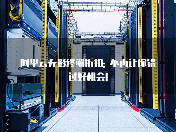 阿里云无影终端折扣: 不再让你错过好机会!