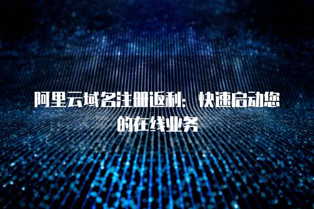 阿里云域名注册返利:快速启动您的在线业务