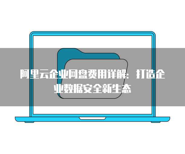 阿里云企业网盘费用详解:打造企业数据安全新生态