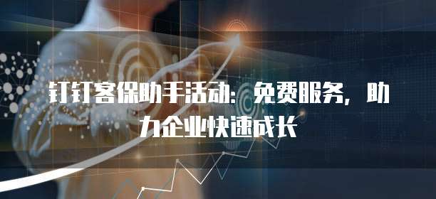钉钉客保助手活动:免费服务,助力企业快速成长