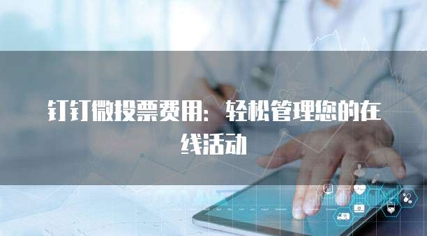 钉钉微投票费用：轻松管理您的在线活动