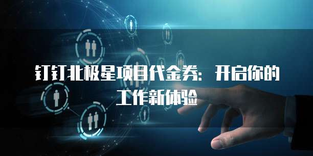 钉钉北极星项目代金券:开启你的工作新体验