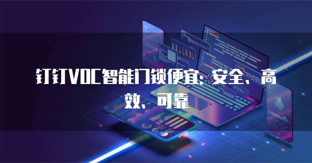 钉钉VOC智能门锁便宜: 安全、高效、可靠