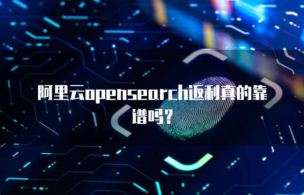 阿里云opensearch返利真的靠谱吗？
