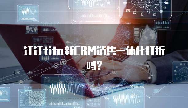 钉钉tita新crm销售一体化打折吗?
