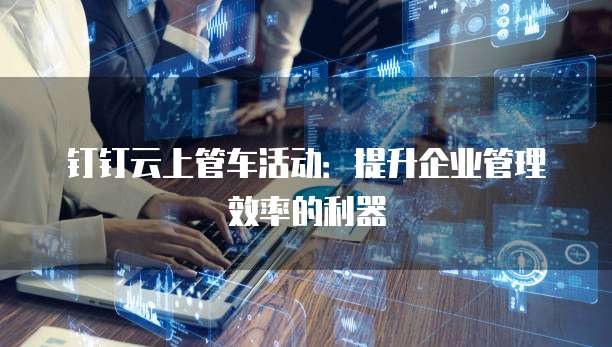 钉钉云上管车活动:提升企业管理效率的利器