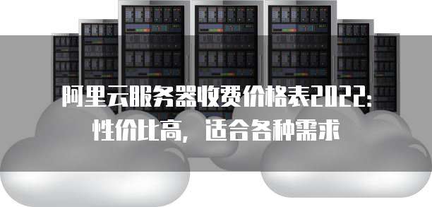 阿里云服务器收费价格表2022:性价比高,适合各种需求