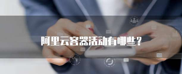 阿里云容器活动有哪些？