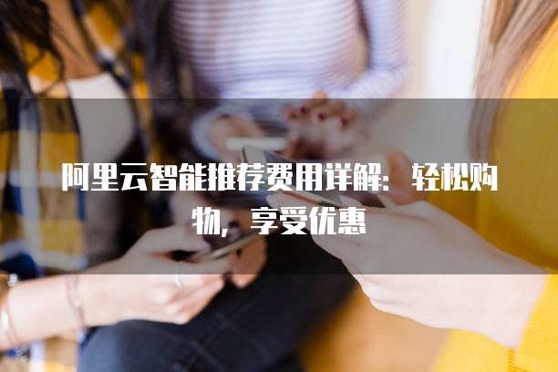 阿里云智能推荐费用详解:轻松购物,享受优惠