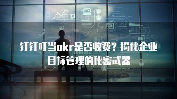 钉钉叮当okr是否收费?揭秘企业目标管理的秘密武器