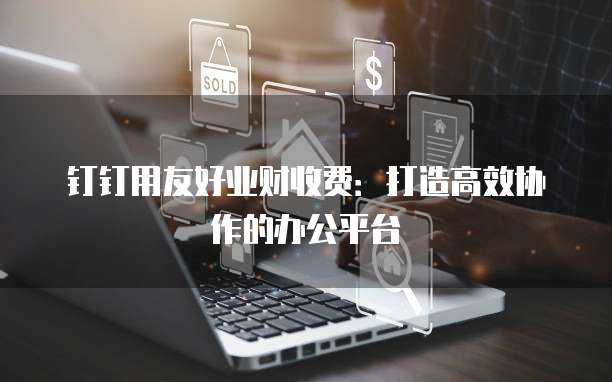 钉钉用友好业财收费：打造高效协作的办公平台