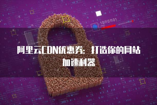 阿里云CDN优惠券:打造你的网站加速利器
