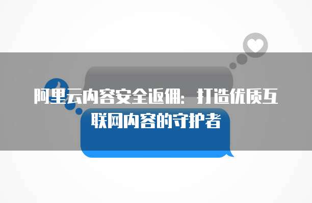 阿里云内容安全返佣:打造优质互联网内容的守护者