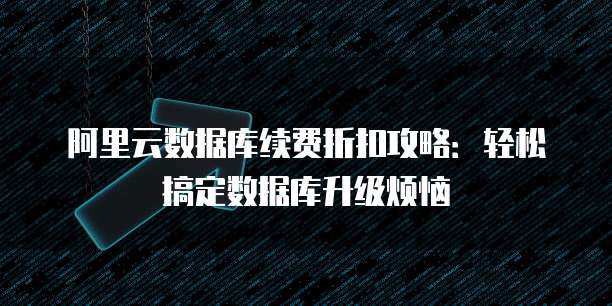阿里云数据库续费折扣攻略:轻松搞定数据库升级烦恼