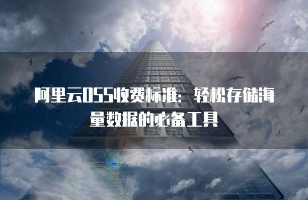 阿里云OSS收费标准:轻松存储海量数据的必备工具