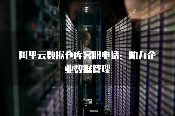 阿里云数据仓库客服电话:助力企业数据管理