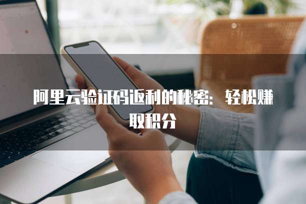 阿里云验证码返利的秘密:轻松赚取积分