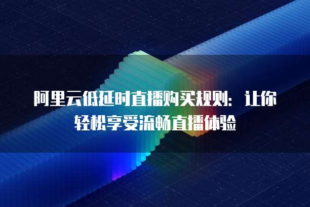 阿里云低延时直播购买规则:让你轻松享受流畅直播体验
