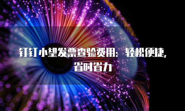 钉钉小望发票查验费用:轻松便捷,省时省力