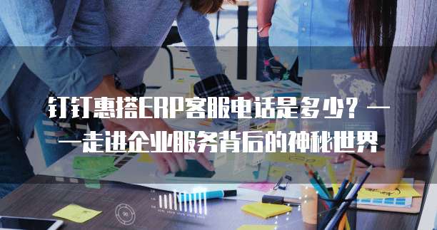 钉钉惠搭ERP客服电话是多少?——走进企业服务背后的神秘世界