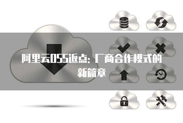 阿里云OSS返点: 厂商合作模式的新篇章