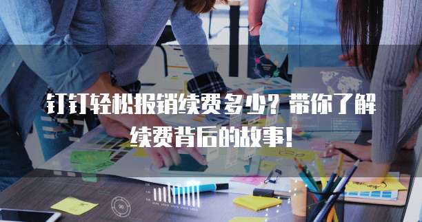 钉钉轻松报销续费多少?带你了解续费背后的故事!