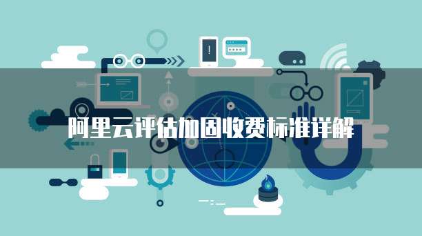 阿里云评估加固收费标准详解