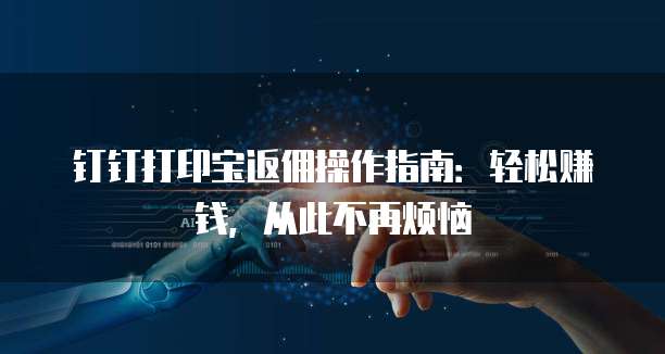 钉钉打印宝返佣操作指南:轻松赚钱,从此不再烦恼