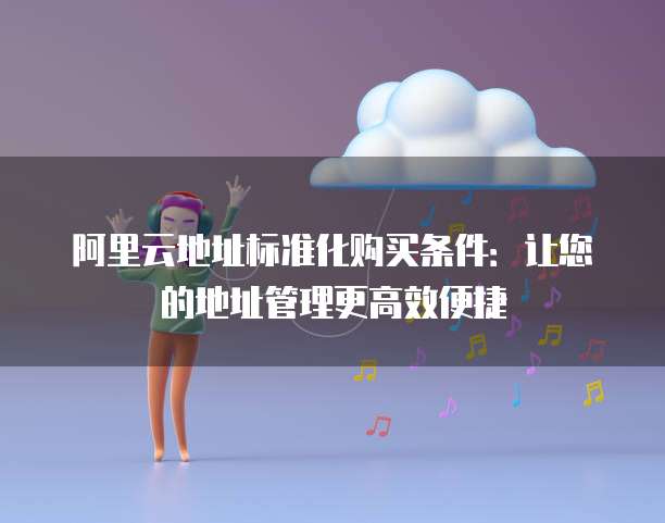 阿里云地址标准化购买条件:让您的地址管理更高效便捷