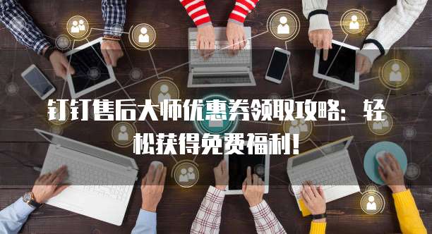 钉钉售后大师优惠券领取攻略:轻松获得免费福利!