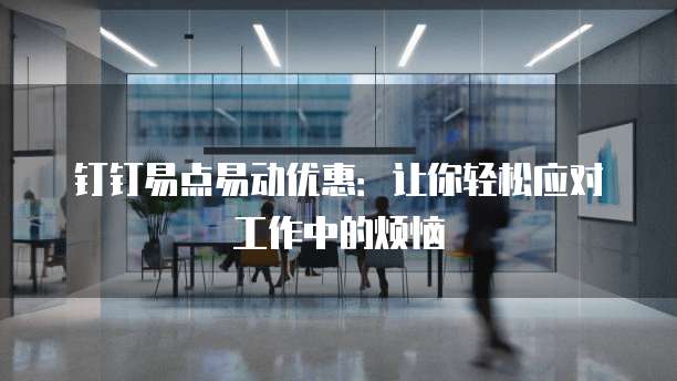 钉钉易点易动优惠:让你轻松应对工作中的烦恼