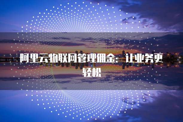 阿里云物联网管理佣金:让业务更轻松