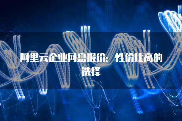 阿里云企业网盘报价:性价比高的选择