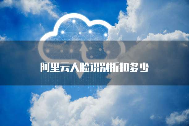 阿里云人脸识别折扣多少