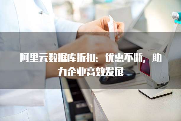 阿里云数据库折扣:优惠不断,助力企业高效发展