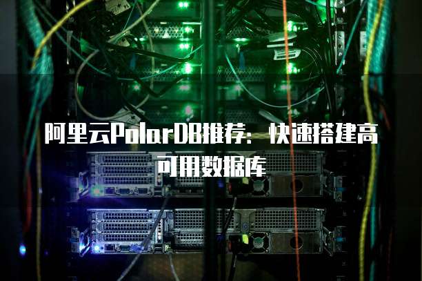 阿里云PolarDB推荐：快速搭建高可用数据库