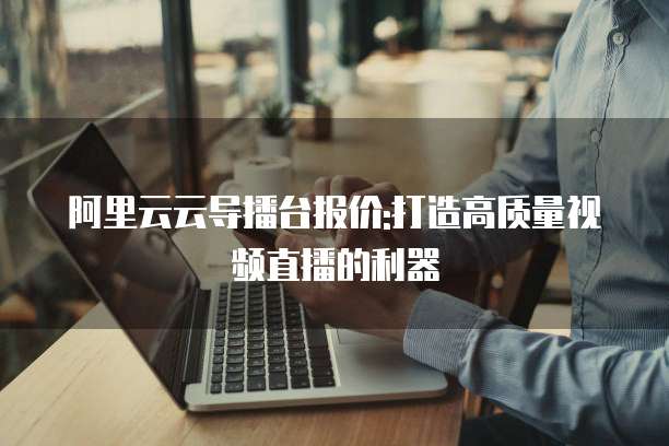 阿里云云导播台报价:打造高质量视频直播的利器