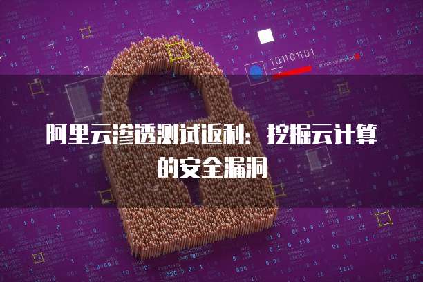 阿里云渗透测试返利:挖掘云计算的安全漏洞