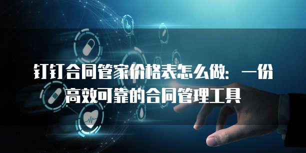 钉钉合同管家价格表怎么做：一份高效可靠的合同管理工具