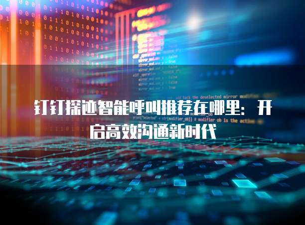 钉钉探迹智能呼叫推荐在哪里:开启高效沟通新时代