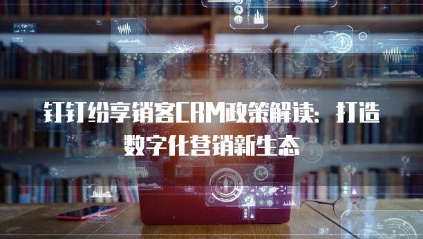 钉钉纷享销客CRM政策解读:打造数字化营销新生态