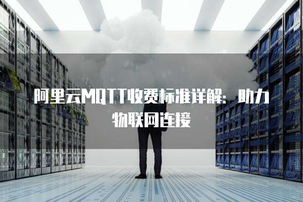 阿里云MQTT收费标准详解:助力物联网连接
