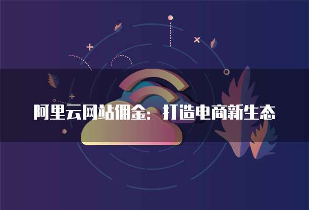 阿里云网站佣金：打造电商新生态